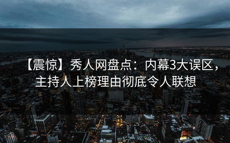 【震惊】秀人网盘点:内幕3大误区,主持人上榜理由彻底令人联想 【震惊】秀人网盘点:内幕3大误区,主持人上榜理由彻底令人联想