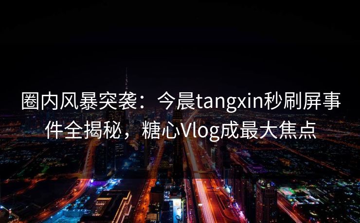 圈内风暴突袭:今晨tangxin秒刷屏事件全揭秘,糖心Vlog成最大焦点 圈内风暴突袭:今晨tangxin秒刷屏事件全揭秘,糖心Vlog成最大焦点