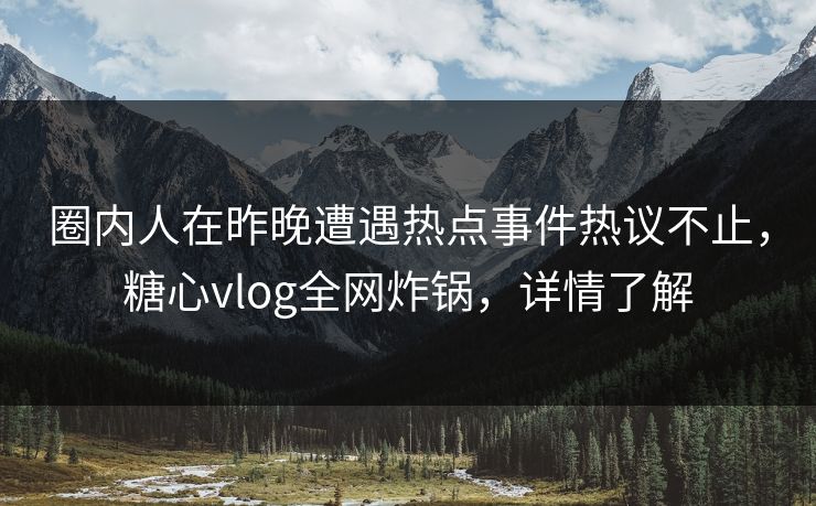 圈内人在昨晚遭遇热点事件热议不止,糖心vlog全网炸锅,详情了解 圈内人在昨晚遭遇热点事件热议不止,糖心vlog全网炸锅,详情了解