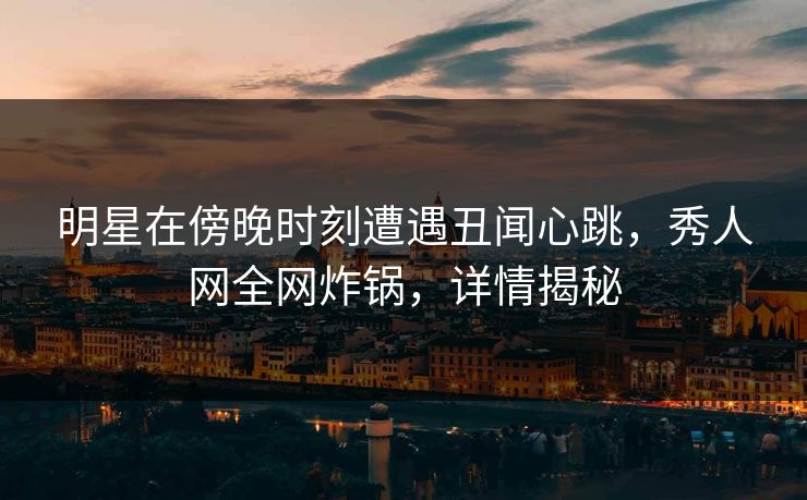 明星在傍晚时刻遭遇丑闻心跳,秀人网全网炸锅,详情揭秘 明星在傍晚时刻遭遇丑闻心跳,秀人网全网炸锅,详情揭秘