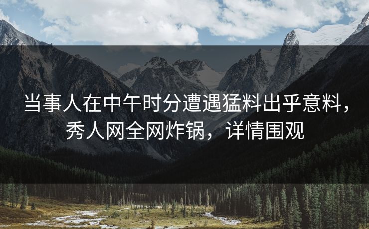 当事人在中午时分遭遇猛料出乎意料，秀人网全网炸锅，详情围观