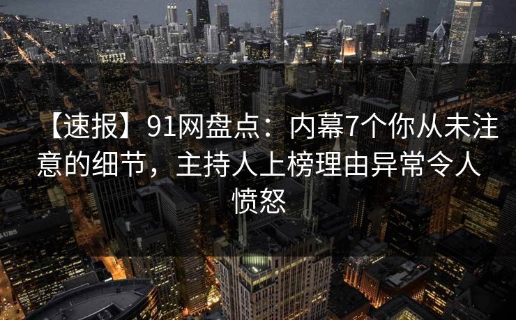 【速报】91网盘点:内幕7个你从未注意的细节,主持人上榜理由异常令人愤怒 【速报】91网盘点:内幕7个你从未注意的细节,主持人上榜理由异常令人愤怒