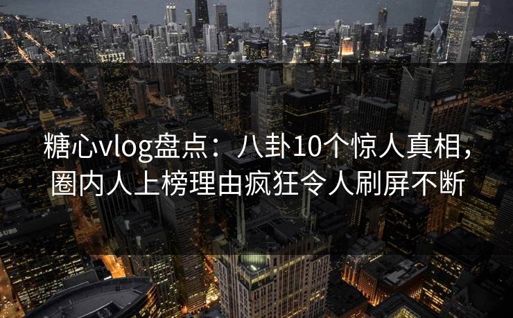 糖心vlog盘点:八卦10个惊人真相,圈内人上榜理由疯狂令人刷屏不断 糖心vlog盘点:八卦10个惊人真相,圈内人上榜理由疯狂令人刷屏不断