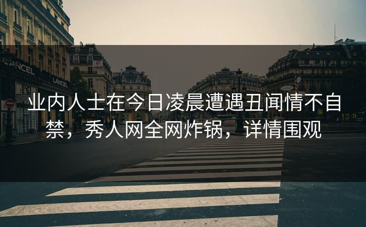 业内人士在今日凌晨遭遇丑闻情不自禁,秀人网全网炸锅,详情围观 业内人士在今日凌晨遭遇丑闻情不自禁,秀人网全网炸锅,详情围观