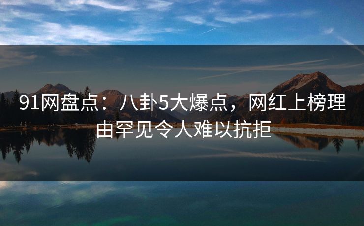 91网盘点:八卦5大爆点,网红上榜理由罕见令人难以抗拒 91网盘点:八卦5大爆点,网红上榜理由罕见令人难以抗拒