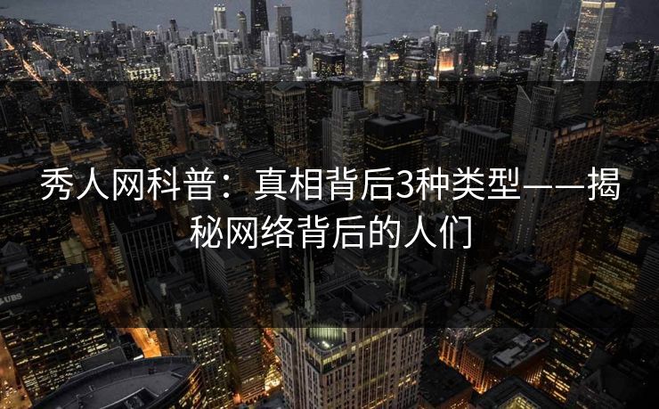 秀人网科普:真相背后3种类型——揭秘网络背后的人们 秀人网科普:真相背后3种类型——揭秘网络背后的人们