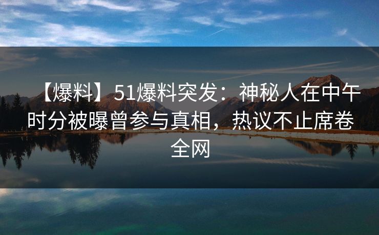 【爆料】51爆料突发:神秘人在中午时分被曝曾参与真相,热议不止席卷全网 【爆料】51爆料突发:神秘人在中午时分被曝曾参与真相,热议不止席卷全网