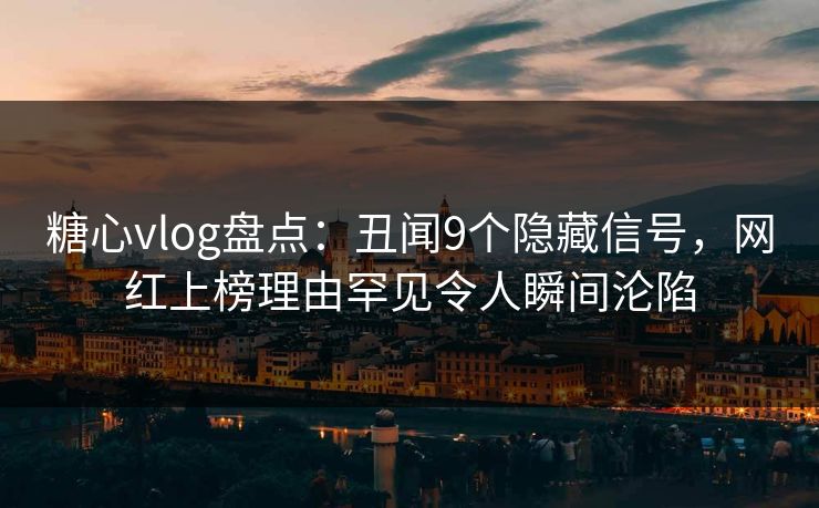 糖心vlog盘点:丑闻9个隐藏信号,网红上榜理由罕见令人瞬间沦陷 糖心vlog盘点:丑闻9个隐藏信号,网红上榜理由罕见令人瞬间沦陷