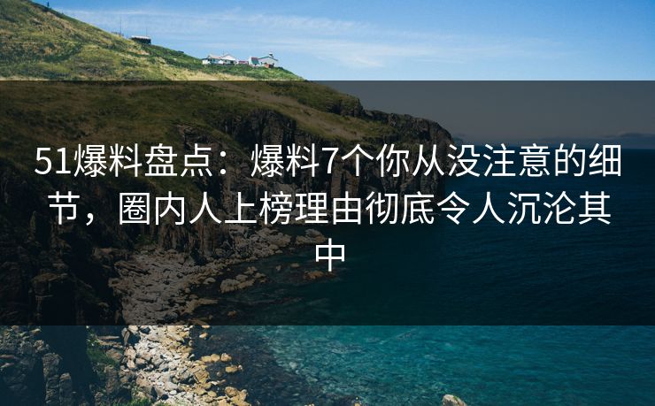 51爆料盘点:爆料7个你从没注意的细节,圈内人上榜理由彻底令人沉沦其中 51爆料盘点:爆料7个你从没注意的细节,圈内人上榜理由彻底令人沉沦其中