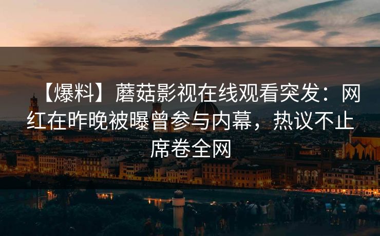 【爆料】蘑菇影视在线观看突发:网红在昨晚被曝曾参与内幕,热议不止席卷全网 【爆料】蘑菇影视在线观看突发:网红在昨晚被曝曾参与内幕,热议不止席卷全网