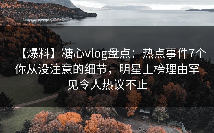 【爆料】糖心vlog盘点:热点事件7个你从没注意的细节,明星上榜理由罕见令人热议不止 【爆料】糖心vlog盘点:热点事件7个你从没注意的细节,明星上榜理由罕见令人热议不止