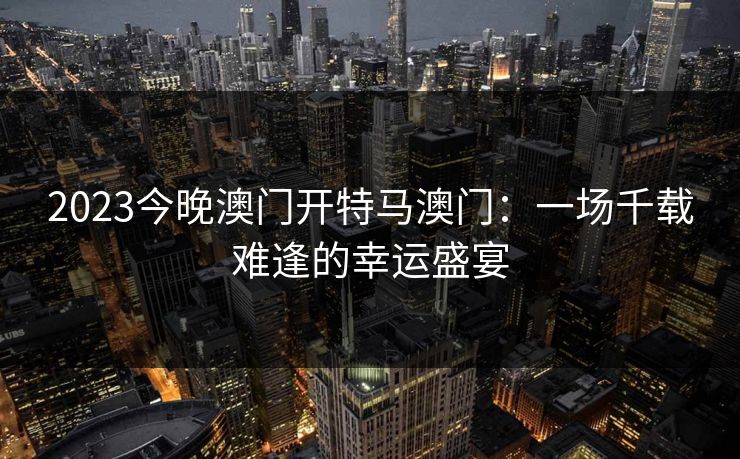 2023今晚澳门开特马澳门：一场千载难逢的幸运盛宴