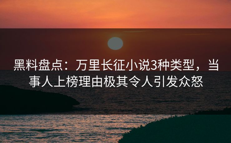 黑料盘点：万里长征小说3种类型，当事人上榜理由极其令人引发众怒