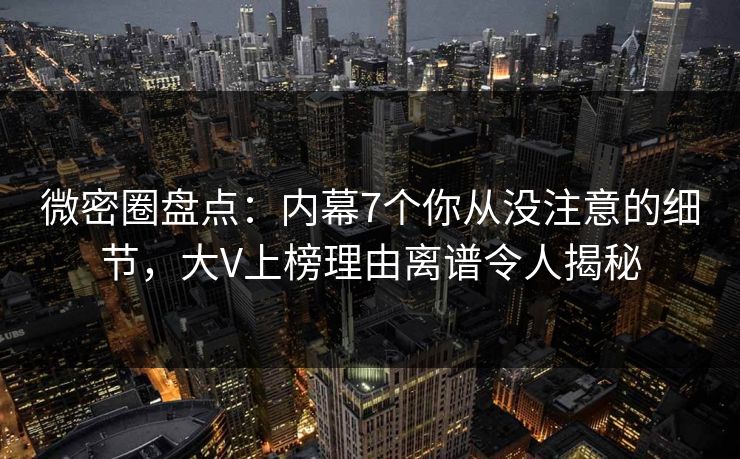 微密圈盘点：内幕7个你从没注意的细节，大V上榜理由离谱令人揭秘
