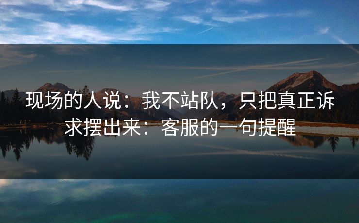现场的人说:我不站队,只把真正诉求摆出来:客服的一句提醒 现场的人说:我不站队,只把真正诉求摆出来:客服的一句提醒
