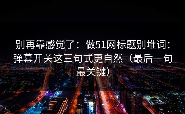 别再靠感觉了：做51网标题别堆词：弹幕开关这三句式更自然（最后一句最关键）