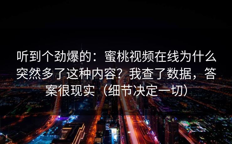 听到个劲爆的:蜜桃视频在线为什么突然多了这种内容?我查了数据,答案很现实(细节决定一切) 听到个劲爆的:蜜桃视频在线为什么突然多了这种内容?我查了数据,答案很现实(细节决定一切)