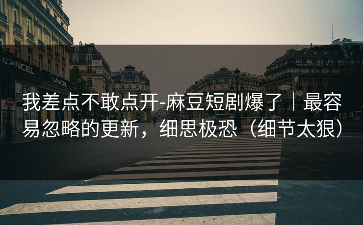 我差点不敢点开-麻豆短剧爆了｜最容易忽略的更新，细思极恐（细节太狠）
