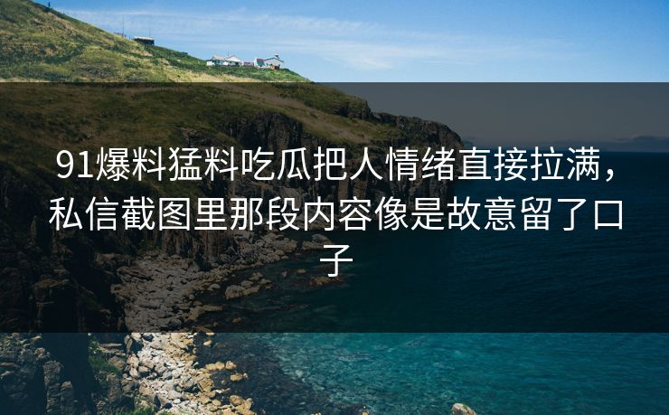 91爆料猛料吃瓜把人情绪直接拉满,私信截图里那段内容像是故意留了口子 91爆料猛料吃瓜把人情绪直接拉满,私信截图里那段内容像是故意留了口子