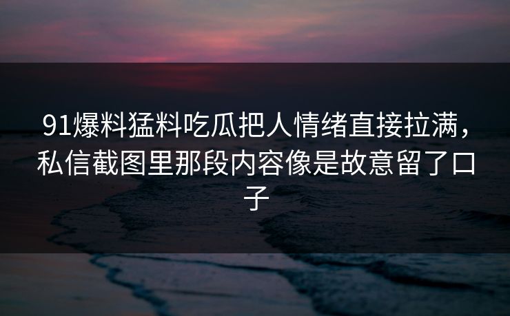 91爆料猛料吃瓜把人情绪直接拉满,私信截图里那段内容像是故意留了口子 91爆料猛料吃瓜把人情绪直接拉满,私信截图里那段内容像是故意留了口子