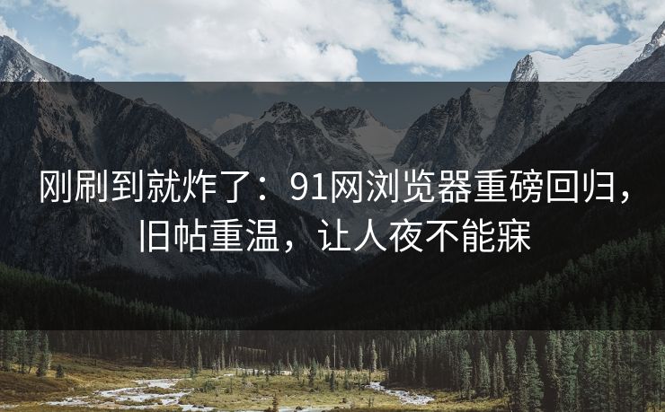 刚刷到就炸了:91网浏览器重磅回归,旧帖重温,让人夜不能寐 刚刷到就炸了:91网浏览器重磅回归,旧帖重温,让人夜不能寐